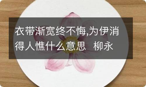衣带渐宽终不悔,为伊消得人憔什么意思柳永蝶恋花原文及赏析