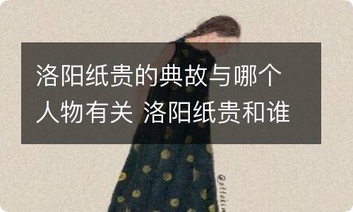 洛阳纸贵的典故与哪个人物有关 洛阳纸贵和谁有关